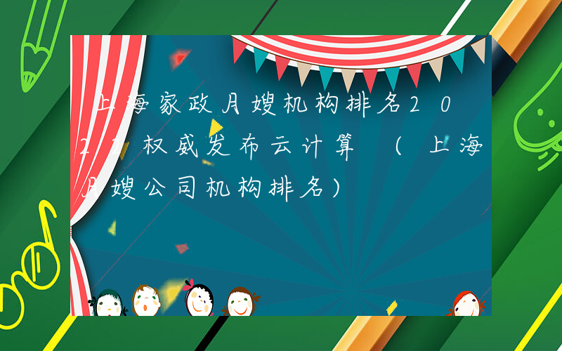 上海家政月嫂机构排名2022权威发布云计算 (上海月嫂公司机构排名)
